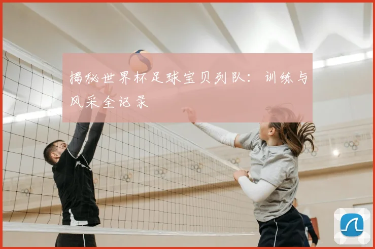 揭秘世界杯足球宝贝列队：训练与风采全记录