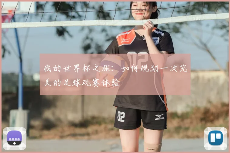 我的世界杯之旅:如何规划一次完美的足球观赛体验