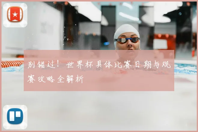 别错过!世界杯具体比赛日期与观赛攻略全解析