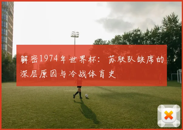解密1974年世界杯：苏联队缺席的深层原因与冷战体育史