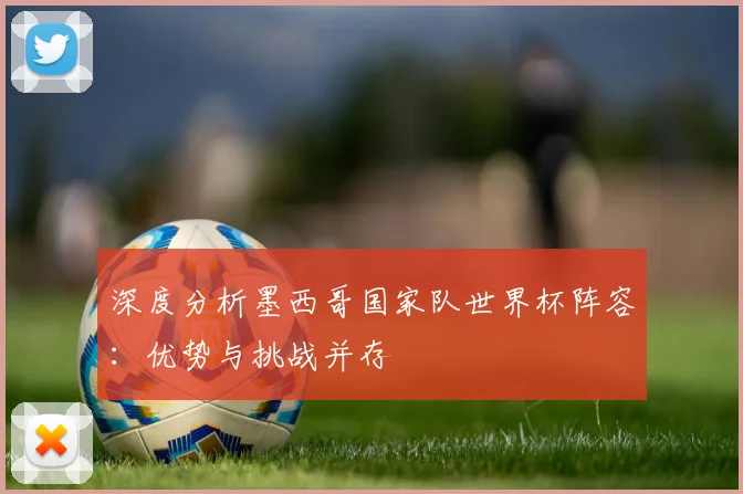 深度分析墨西哥国家队世界杯阵容:优势与挑战并存