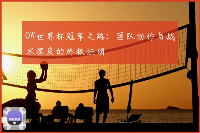 OW世界杯冠军之路:团队协作与战术深度的终极证明
