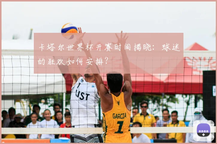 卡塔尔世界杯开赛时间揭晓：球迷的狂欢如何安排？