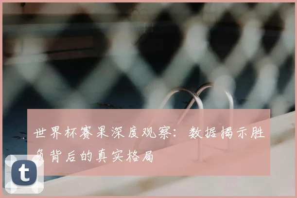 世界杯赛果深度观察：数据揭示胜负背后的真实格局