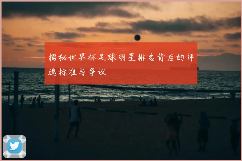 揭秘世界杯足球明星排名背后的评选标准与争议