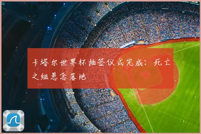 卡塔尔世界杯抽签仪式完成：死亡之组悬念落地