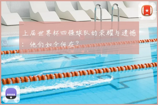 上届世界杯四强球队的荣耀与遗憾:他们如今何在?