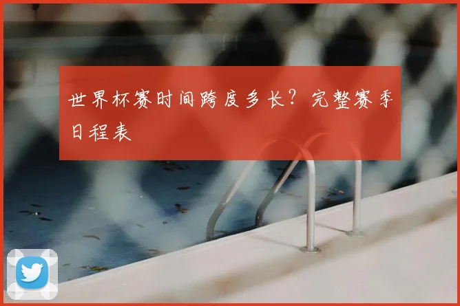 世界杯赛时间跨度多长？完整赛季日程表