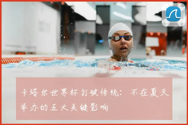 卡塔尔世界杯打破传统：不在夏天举办的五大关键影响