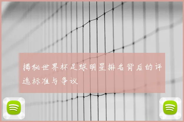 揭秘世界杯足球明星排名背后的评选标准与争议