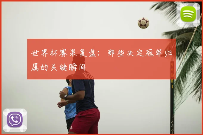 世界杯赛果复盘：那些决定冠军归属的关键瞬间