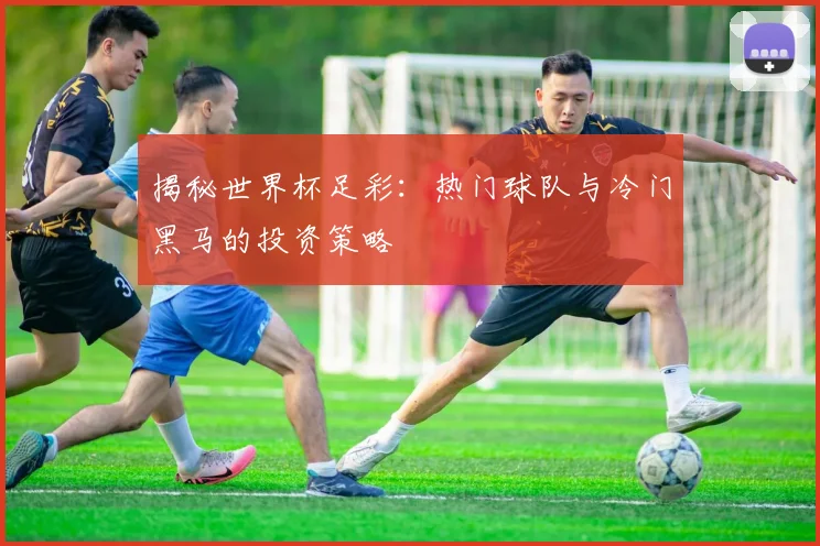 揭秘世界杯足彩:热门球队与冷门黑马的投资策略