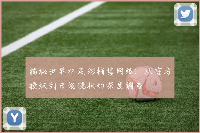 揭秘世界杯足彩销售网络：从官方授权到市场现状的深度调查