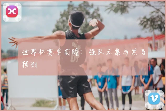 世界杯赛季前瞻：强队云集与黑马预测