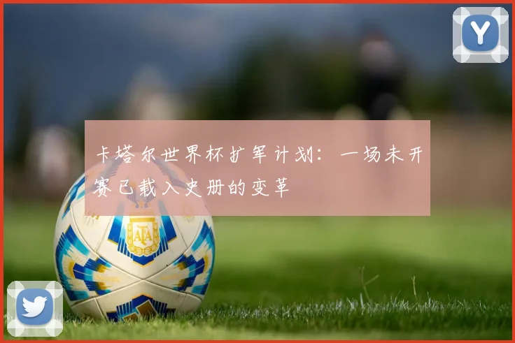 卡塔尔世界杯扩军计划：一场未开赛已载入史册的变革