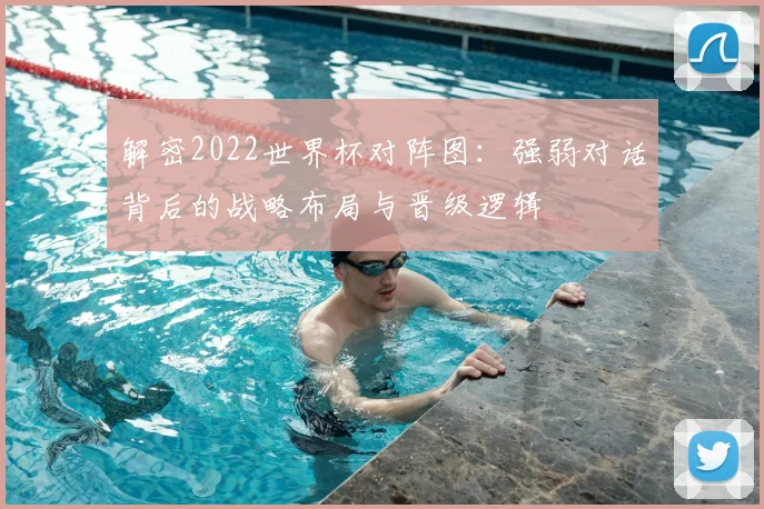 解密2022世界杯对阵图：强弱对话背后的战略布局与晋级逻辑