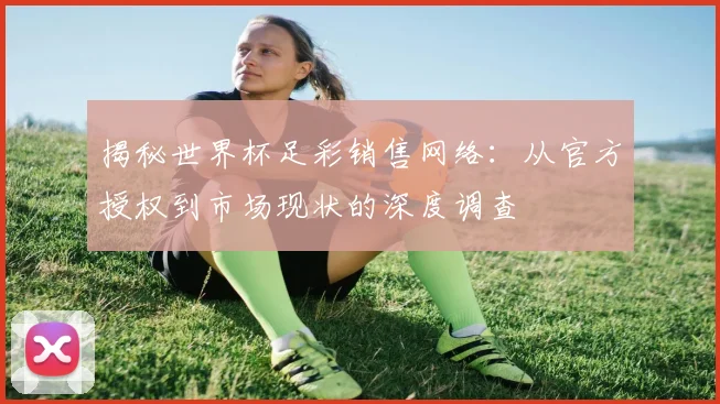 揭秘世界杯足彩销售网络：从官方授权到市场现状的深度调查