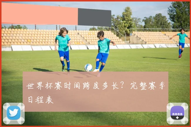 世界杯赛时间跨度多长?完整赛季日程表