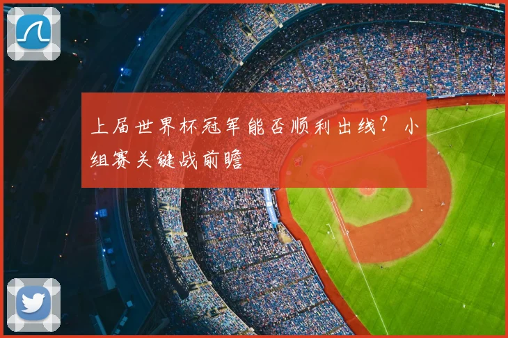 上届世界杯冠军能否顺利出线?小组赛关键战前瞻