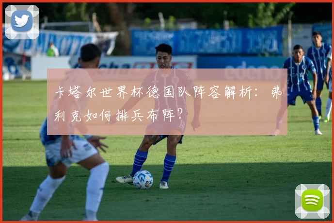 卡塔尔世界杯德国队阵容解析：弗利克如何排兵布阵？