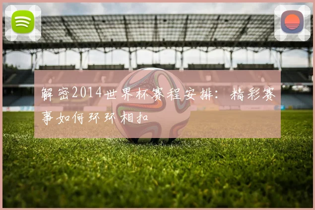 解密2014世界杯赛程安排：精彩赛事如何环环相扣