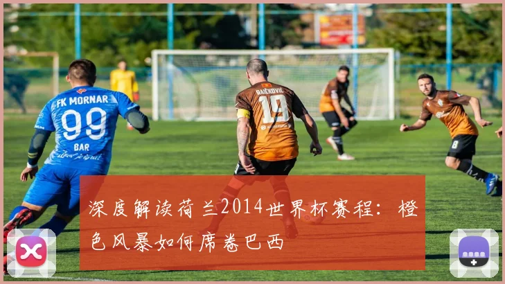 深度解读荷兰2014世界杯赛程：橙色风暴如何席卷巴西