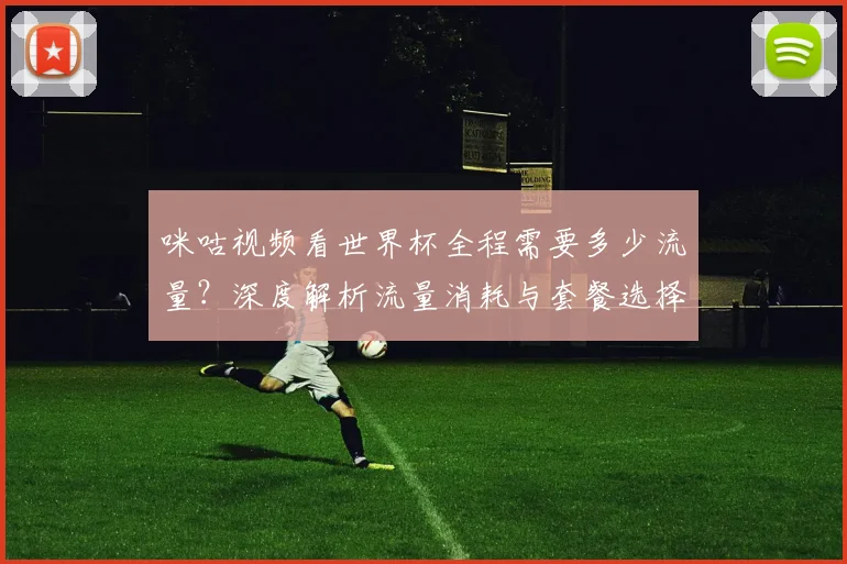 咪咕视频看世界杯全程需要多少流量？深度解析流量消耗与套餐选择